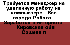 Требуется менеджер на удаленную работу на компьютере - Все города Работа » Заработок в интернете   . Кировская обл.,Сошени п.